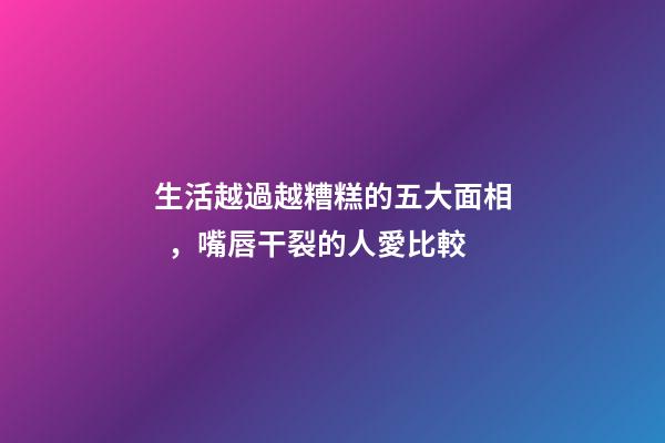 生活越過越糟糕的五大面相，嘴唇干裂的人愛比較